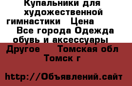 Купальники для  художественной гимнастики › Цена ­ 8 500 - Все города Одежда, обувь и аксессуары » Другое   . Томская обл.,Томск г.